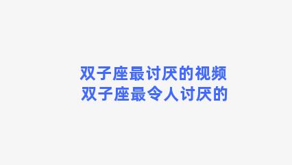 双子座最讨厌的视频 双子座最令人讨厌的